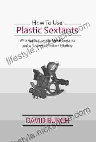 How To Use Plastic Sextants: With Applications To Metal Sextants And A Review Of Sextant Piloting