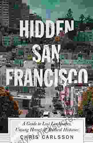 Hidden San Francisco: A Guide To Lost Landscapes Unsung Heroes And Radical Histories