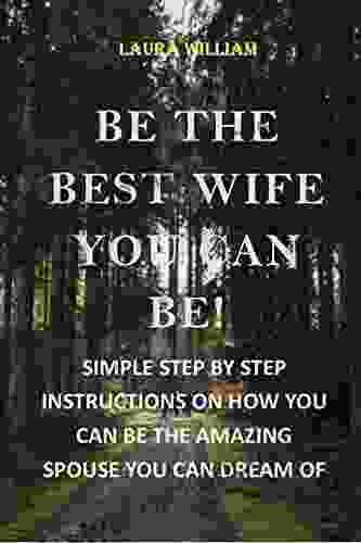 BE THE BEST WIFE YOU CAN BE : SIMPLE STEP BY STEP INSTRUCTIONS ON HOW YOU CAN BE THE AMAZING SPOUSE YOU CAN DREAM OF