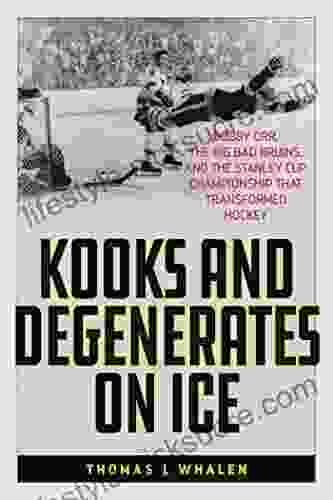 Kooks And Degenerates On Ice: Bobby Orr The Big Bad Bruins And The Stanley Cup Championship That Transformed Hockey