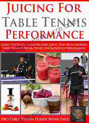 Juicing For Table Tennis Performance: Learn To Created Healthy Organic Juice Recipes To Improve Table Tennis Speed And Power For Improved Performance (The Table Tennis Kitchen 1)