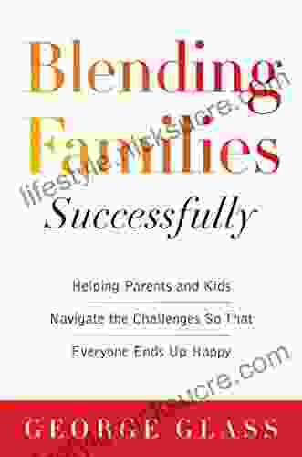 Blending Families Successfully: Helping Parents And Kids Navigate The Challenges So That Everyone Ends Up Happy