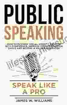 Public Speaking: Speak Like A Pro How To Destroy Social Anxiety Develop Self Confidence Improve Your Persuasion Skills And Become A Master Presenter (Communication Skills Training 7)