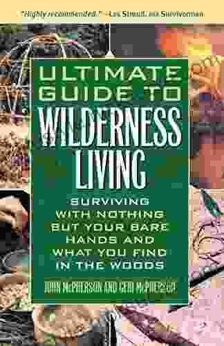 Ultimate Guide To Wilderness Living: Surviving With Nothing But Your Bare Hands And What You Find In The Woods