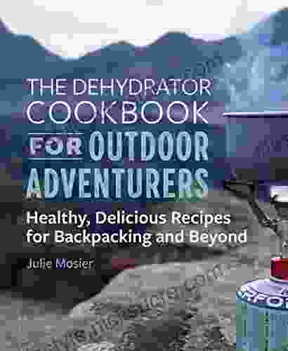 The Dehydrator Cookbook For Outdoor Adventurers: Healthy Delicious Recipes For Backpacking And Beyond