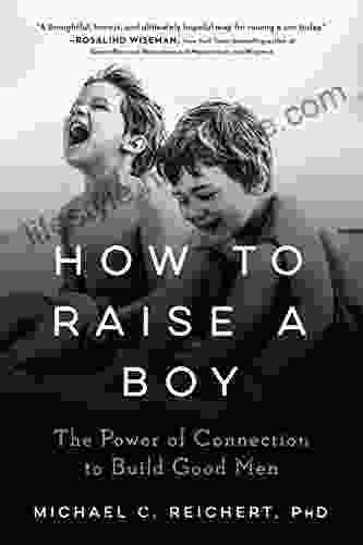 How To Raise A Boy: The Power Of Connection To Build Good Men