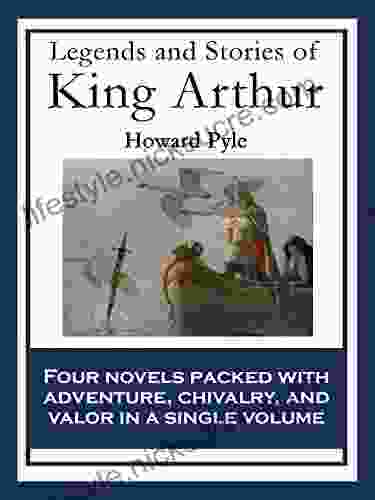 Legends And Stories Of King Arthur: The Story Of King Arthur And His Knights The Story Of The Champions Of The Round Table The Story Of Sir Launcelot Of The Grail And The Passing Of Arthur
