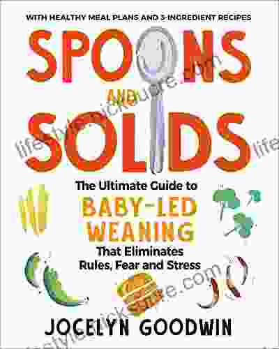 Spoons And Solids: The Ultimate Guide To Baby Led Weaning That Eliminates Rules Fear And Stress