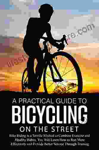 A Practical Guide To Bicycling On The Street: Bike Riding Is A Terrific Method To Combine Exercise And Healthy Habits You Will Learn How To Run More Effectively And Improve Service Via Training